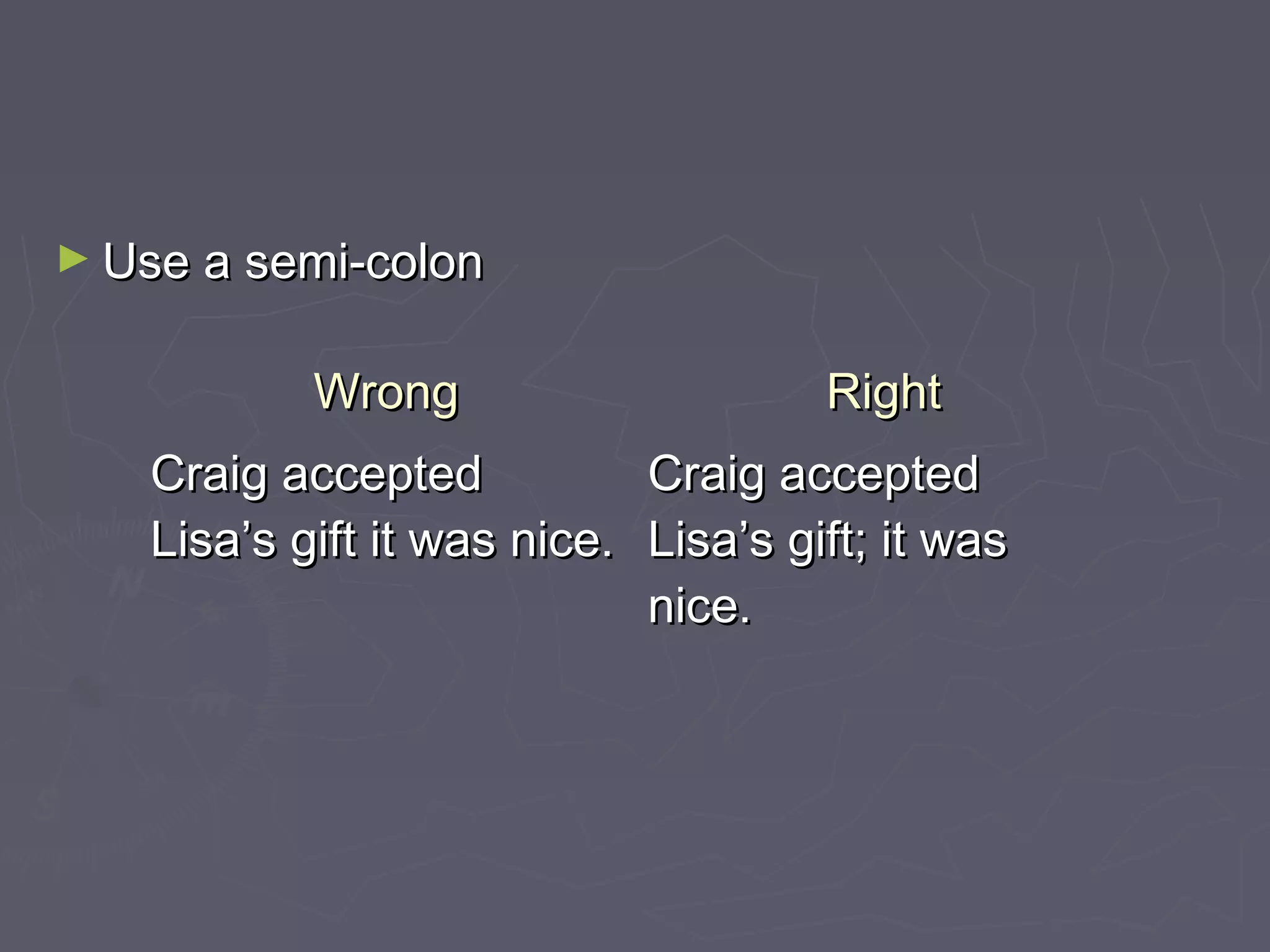 ► Use a semi-colonUse a semi-colon
WrongWrong RightRight
Craig acceptedCraig accepted
Lisa’s gift it was nice.Lisa’s gift it was nice.
Craig acceptedCraig accepted
Lisa’s gift; it wasLisa’s gift; it was
nice.nice.
 