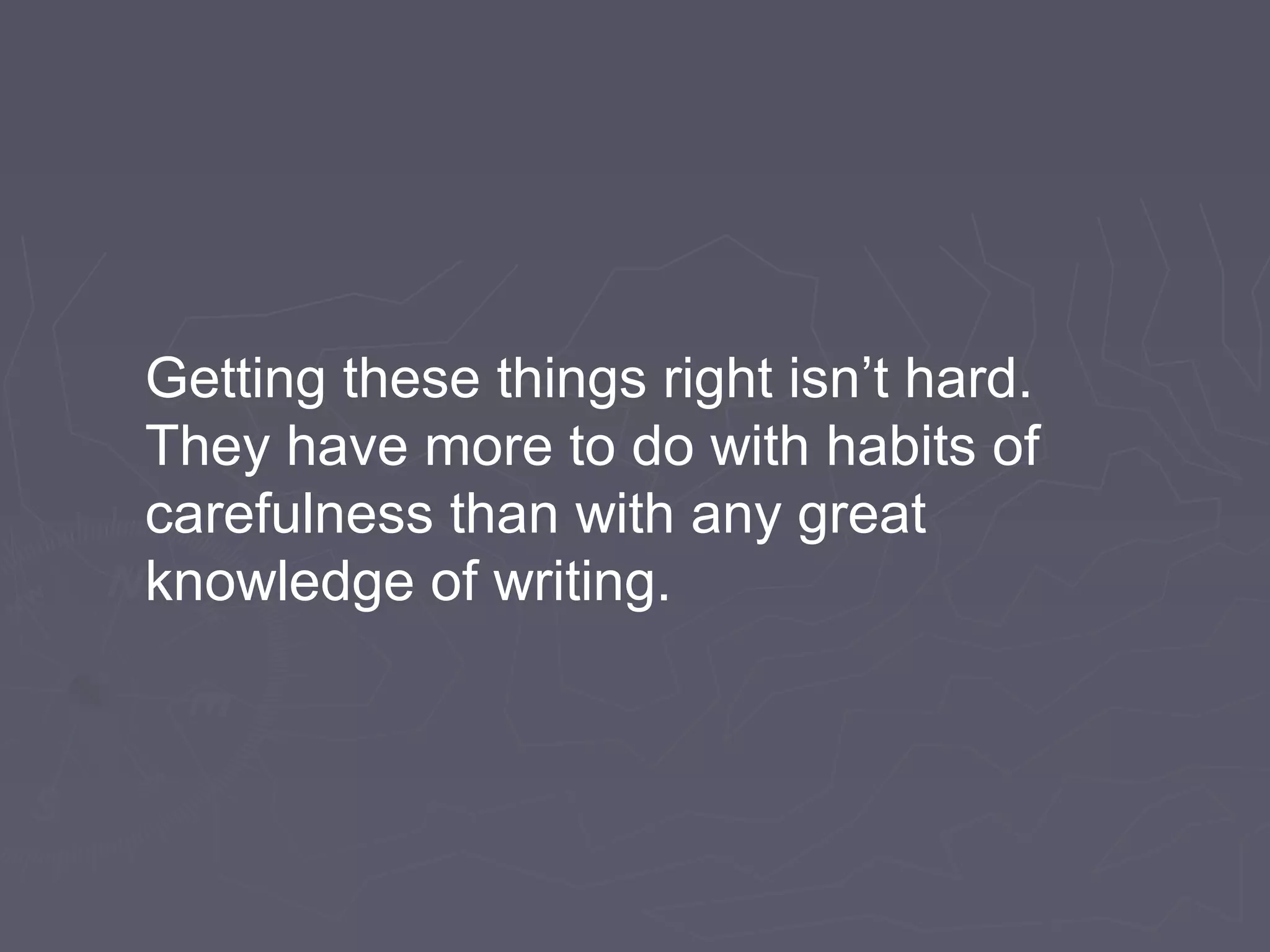 Getting these things right isn’t hard.
They have more to do with habits of
carefulness than with any great
knowledge of writing.
 