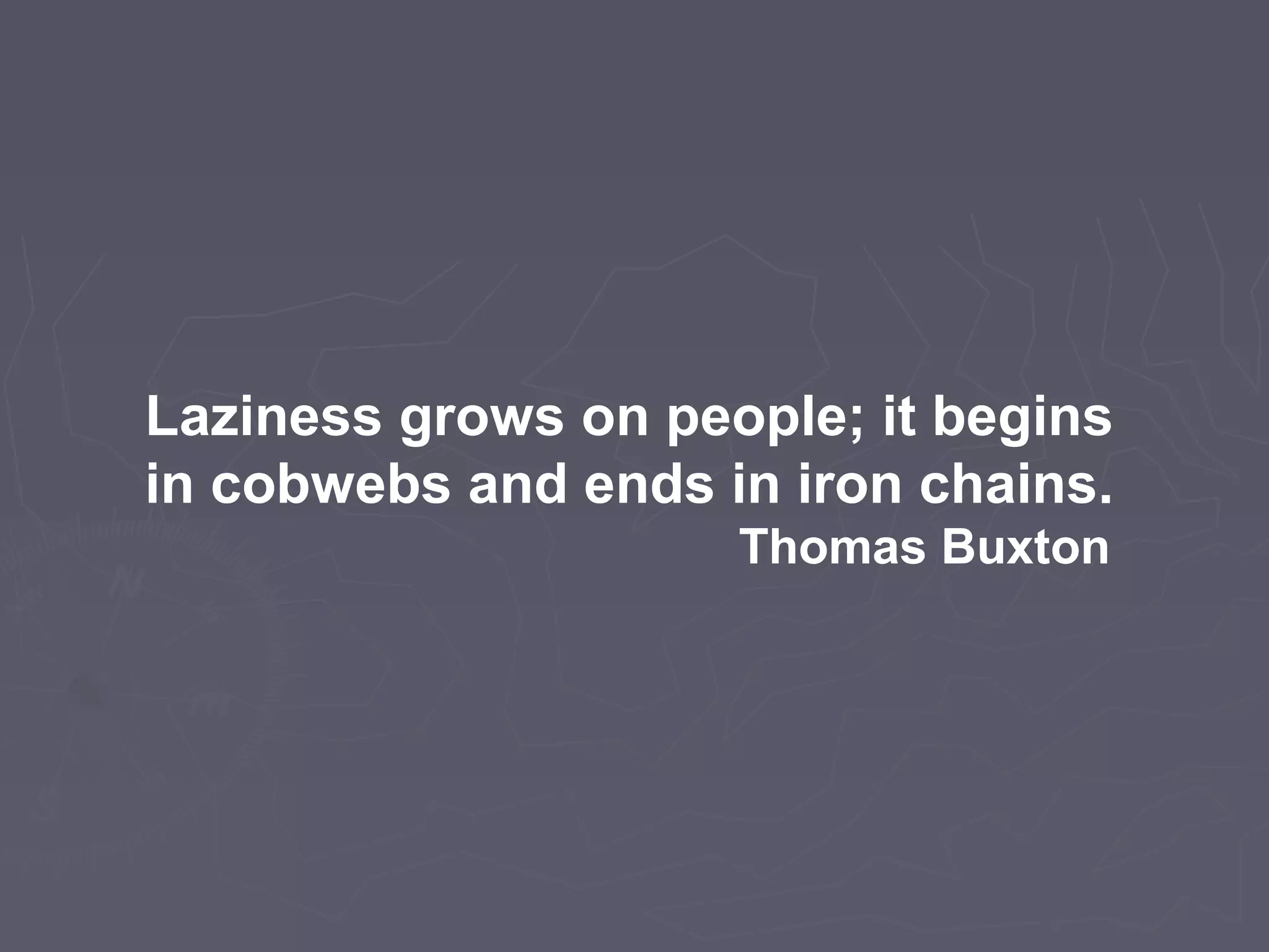Laziness grows on people; it begins
in cobwebs and ends in iron chains.
Thomas Buxton
 