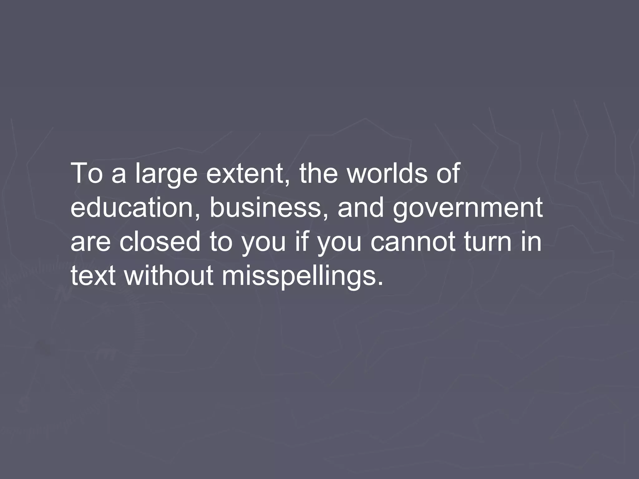 To a large extent, the worlds of
education, business, and government
are closed to you if you cannot turn in
text without misspellings.
 