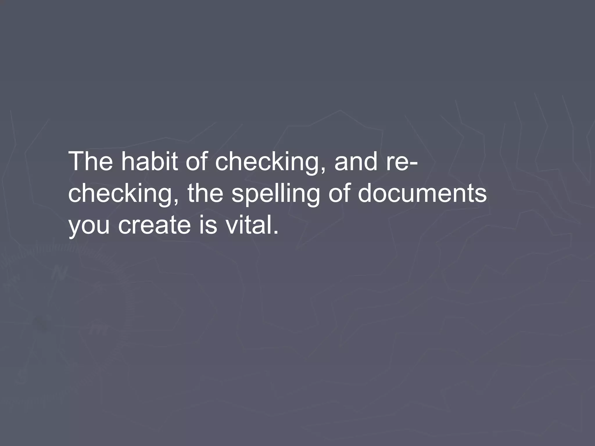 The habit of checking, and re-
checking, the spelling of documents
you create is vital.
 