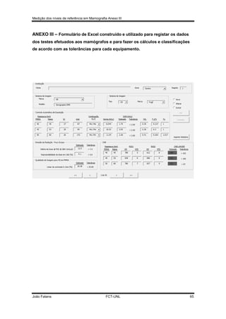 Medição dos níveis de referência em Mamografia Anexo III

ANEXO III – Formulário de Excel construído e utilizado para registar os dados
dos testes efetuados aos mamógrafos e para fazer os cálculos e classificações
de acordo com as tolerâncias para cada equipamento.

João Fatana

FCT-UNL

65

 