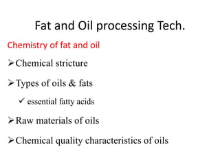 Fat and Oil processing Tech.
Chemistry of fat and oil
Chemical stricture
Types of oils & fats
 essential fatty acids
Raw materials of oils
Chemical quality characteristics of oils
 