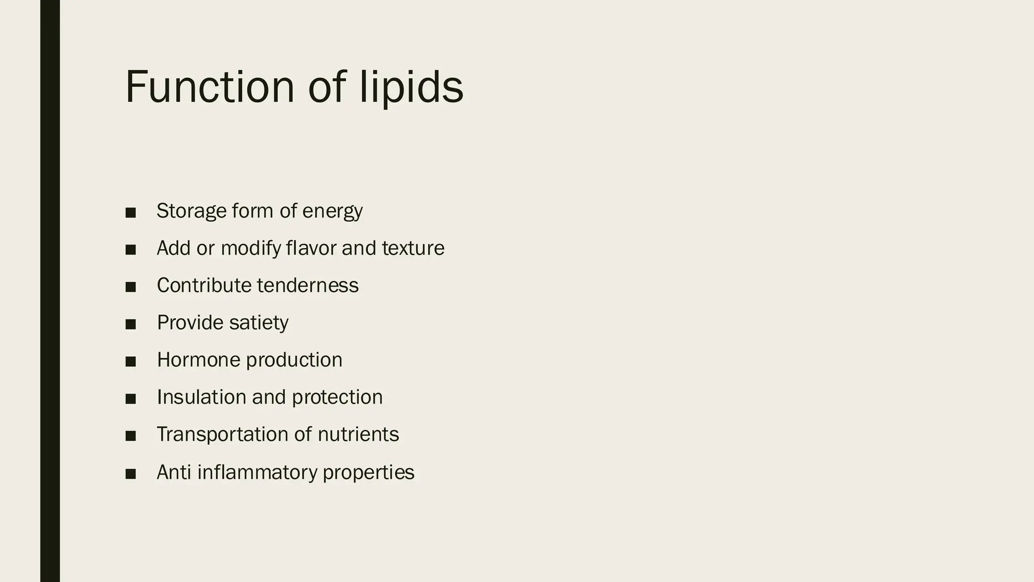 Function of lipids
■ Storage form of energy
■ Add or modify flavor and texture
■ Contribute tenderness
■ Provide satiety
■ Hormone production
■ Insulation and protection
■ Transportation of nutrients
■ Anti inflammatory properties
 