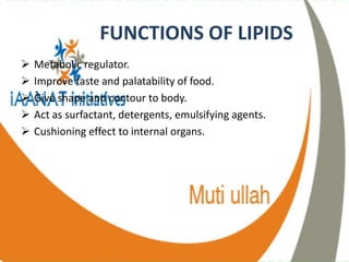 FUNCTIONS OF LIPIDS
Metabolic regulator.
Improve taste and palatability of food.
Give shape and contour to body.
Act as surfactant, detergents, emulsifying agents.
Cushioning effect to internal organs.