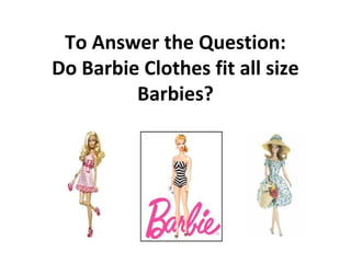 To Answer the Question:
Do Barbie Clothes fit all size
         Barbies?
 