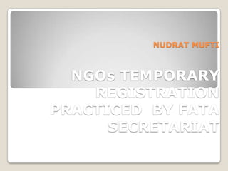 NUDRAT MUFTI

NGOs TEMPORARY
REGISTRATION
PRACTICED BY FATA
SECRETARIAT

 