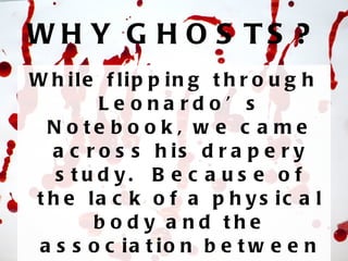 WHY GHOSTS? While flipping through Leonardo’s Notebook, we came across his drapery study.  Because of the lack of a physical body and the association between bed sheets and ghosts’, we decided to explore the paranormal implications of Leonardo’s works. 