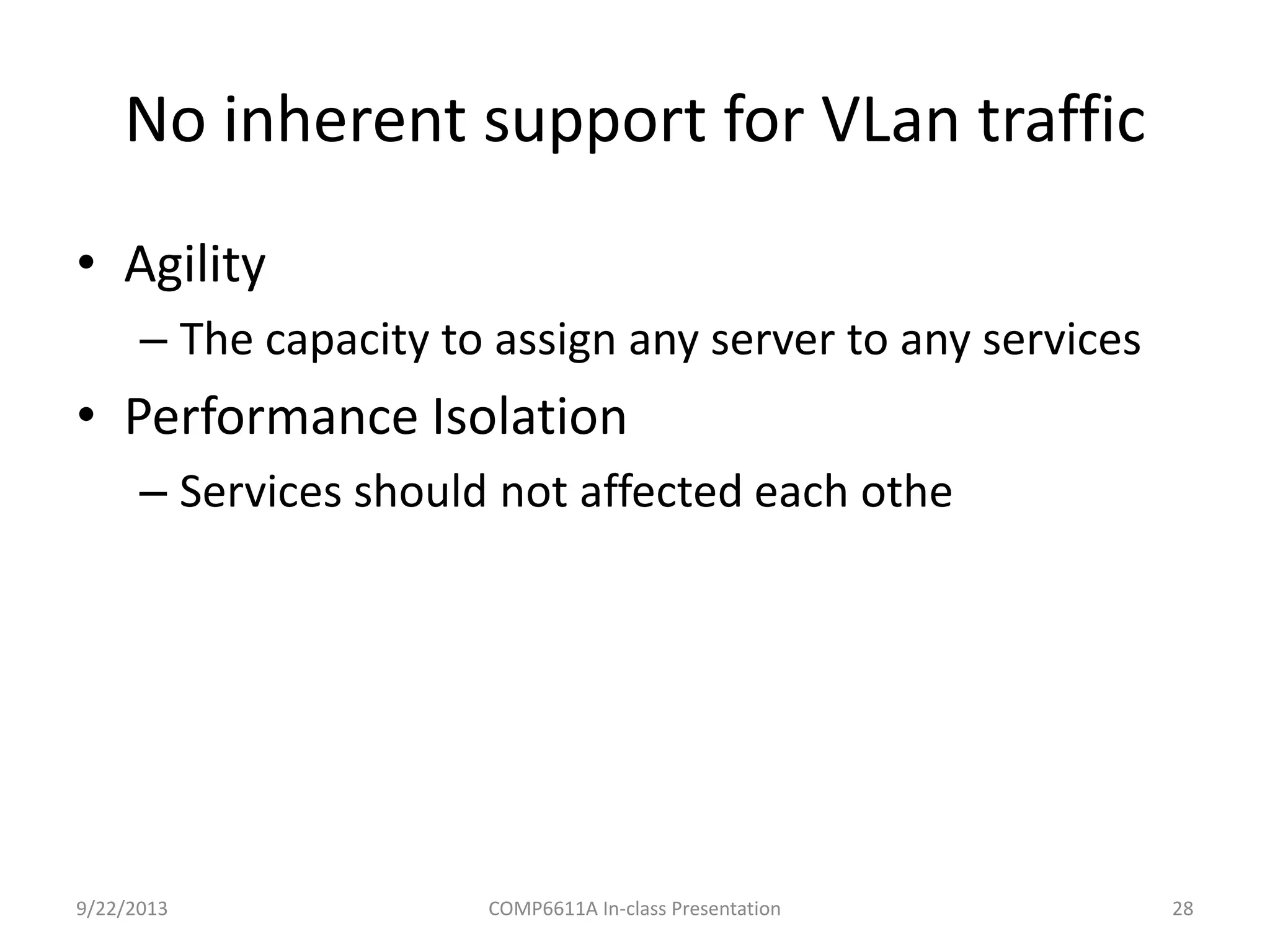 No inherent support for VLan traffic
9/22/2013 COMP6611A In-class Presentation 28
• Agility
– The capacity to assign any server to any services
• Performance Isolation
– Services should not affected each othe
 