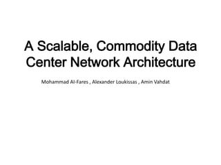 A Scalable, Commodity Data
Center Network Architecture
Mohammad AI-Fares , Alexander Loukissas , Amin Vahdat
 