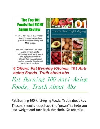 Fat Burning 100 Anti-Aging
Foods, Truth About Abs
Fat Burning 100 Anti-Aging Foods, Truth about Abs
These six food groups have the "power" to help you
lose weight and turn back the clock. Do not miss
 