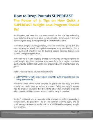 How to Drop Pounds SUPERFAST 
The Power of 3: Tips on How Quick a 
SUPERFAST Weight Loss Program Should 
Be! 
At this poin...