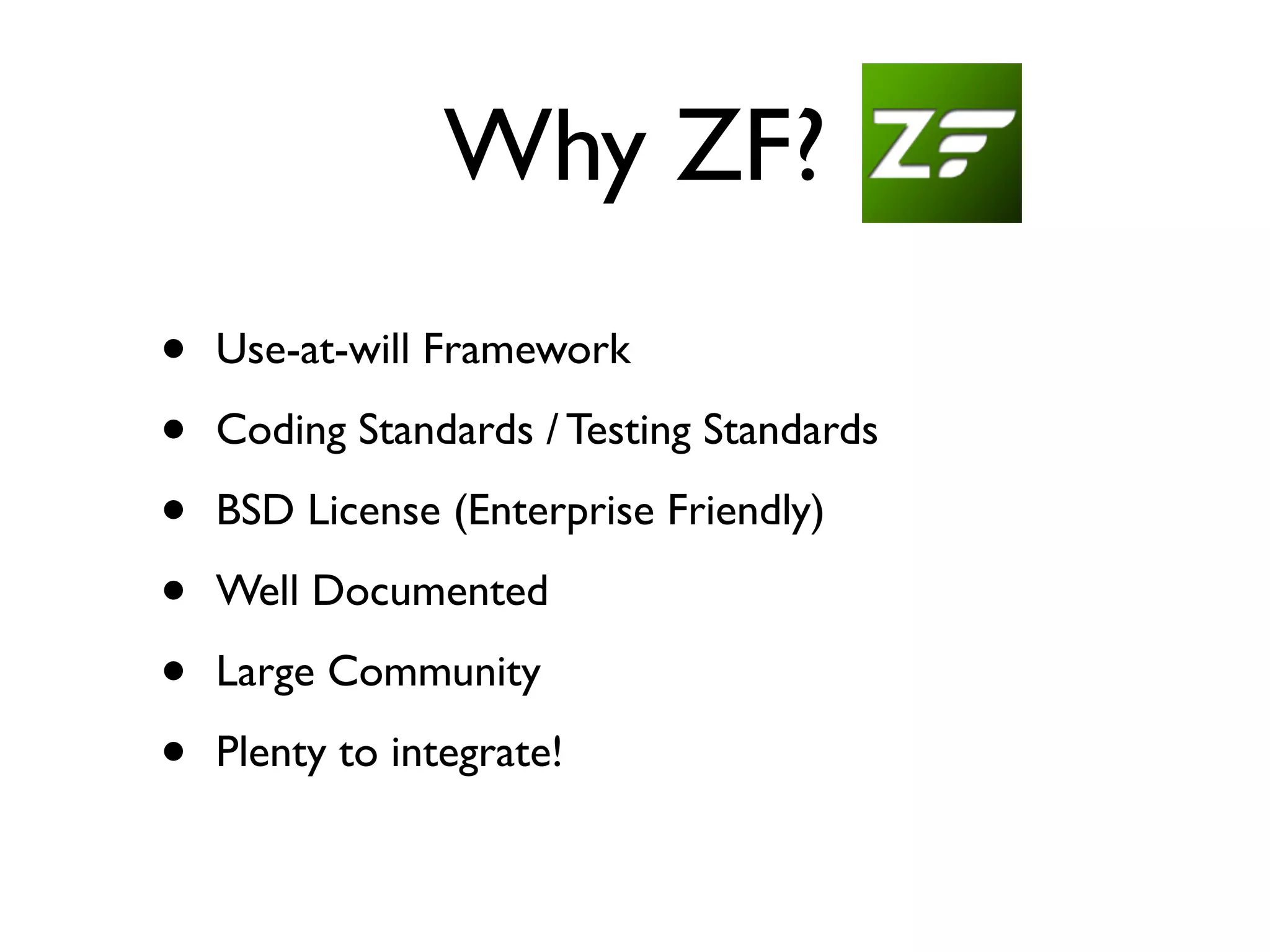 Why ZF?
•   Use-at-will Framework

•   Coding Standards / Testing Standards

•   BSD License (Enterprise Friendly)

•   Well Documented

•   Large Community

•   Plenty to integrate!
 
