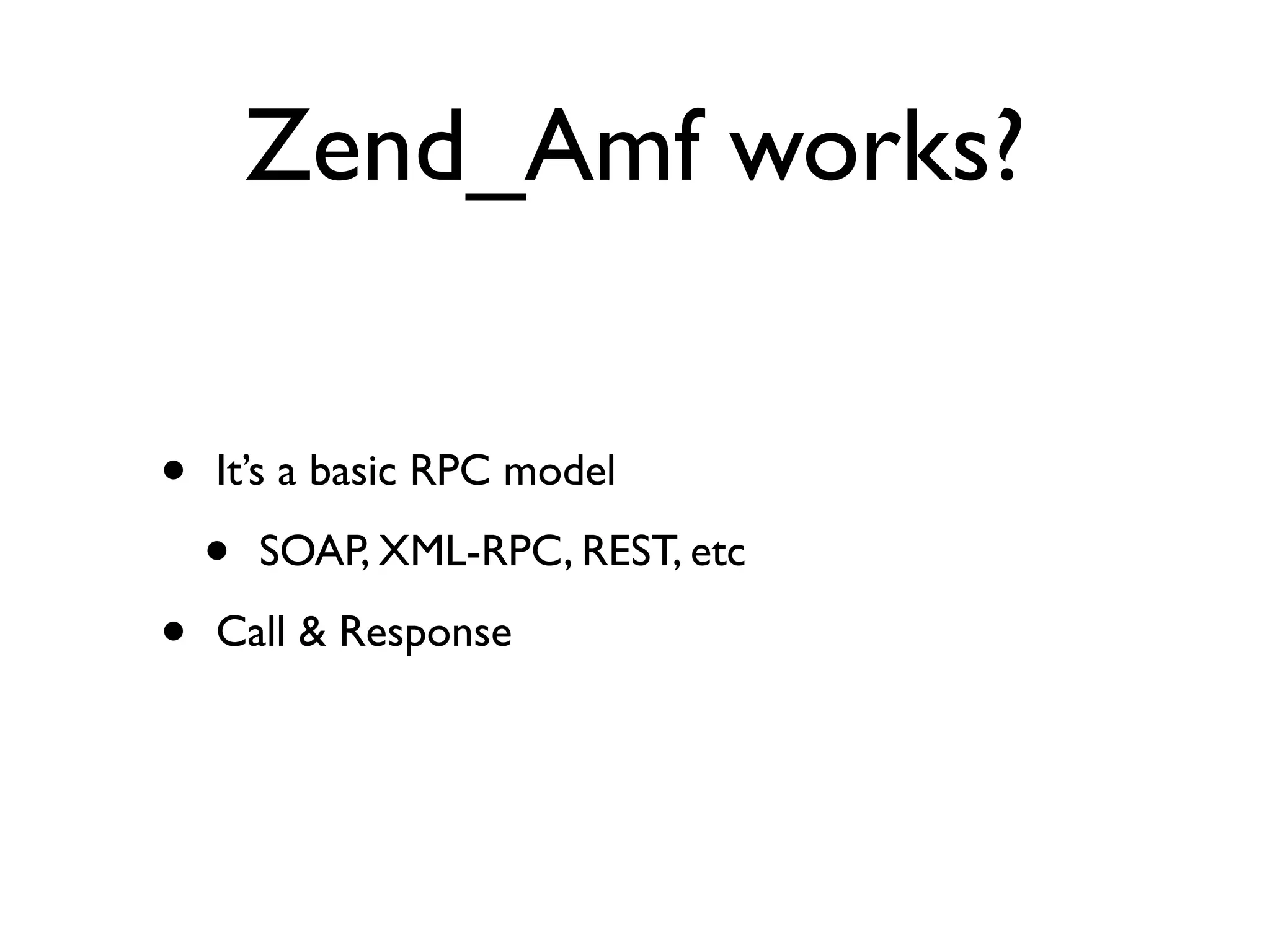 Zend_Amf works?


•   It’s a basic RPC model

    •   SOAP, XML-RPC, REST, etc

•   Call & Response
 