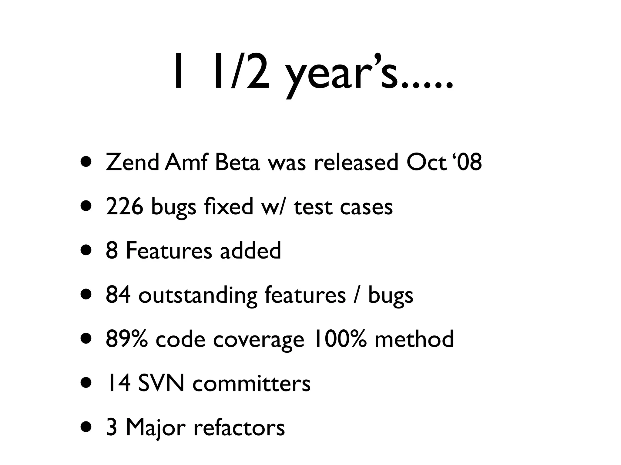 1 1/2 year’s.....
• Zend Amf Beta was released Oct ‘08
• 226 bugs ﬁxed w/ test cases
• 8 Features added
• 84 outstanding features / bugs
• 89% code coverage 100% method
• 14 SVN committers
• 3 Major refactors
 