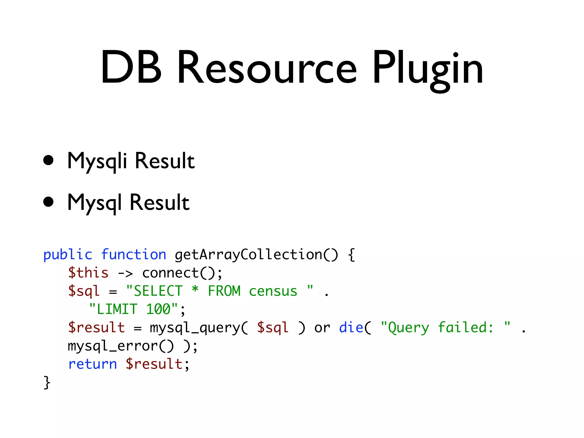 DB Resource Plugin
• Mysqli Result
• Mysql Result
public function getArrayCollection() {
   $this -> connect();
   $sql = "SELECT * FROM census " .
   	 "LIMIT 100";
   $result = mysql_query( $sql ) or die( "Query failed: " .
   mysql_error() );
   return $result;
}
 