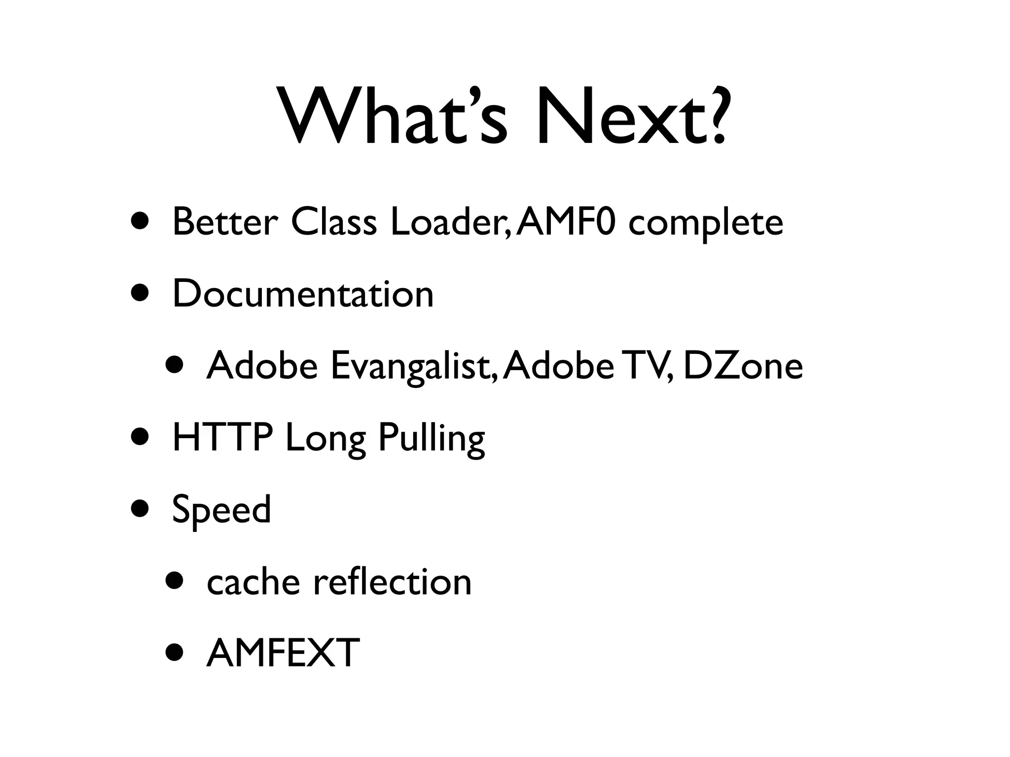 What’s Next?
• Better Class Loader, AMF0 complete
• Documentation
 • Adobe Evangalist, Adobe TV, DZone
• HTTP Long Pulling
• Speed
 • cache reﬂection
 • AMFEXT
 