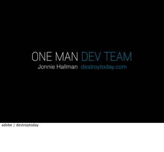 ONE MAN DEV TEAM
                   Jonnie Hallman destroytoday.com




adobe / destroytoday
 