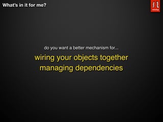 What’s in it for me?




                   do you want a better mechanism for...

              wiring your objects together
               managing dependencies
 