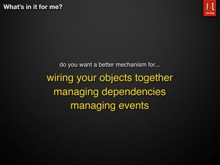 What’s in it for me?




                   do you want a better mechanism for...

              wiring your objects together
               managing dependencies
                   managing events
 