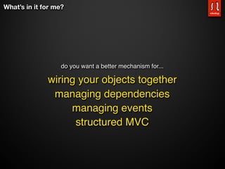 What’s in it for me?




                   do you want a better mechanism for...

              wiring your objects together
               managing dependencies
                   managing events
                    structured MVC
 