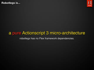 Robotlegs is...




     a pure Actionscript 3 micro-architecture
              robotlegs has no Flex framework dependencies.
 