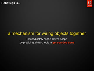 Robotlegs is...




     a mechanism for wiring objects together
                    focused solely on this limited scope
              by providing kickass tools to get your job done
 