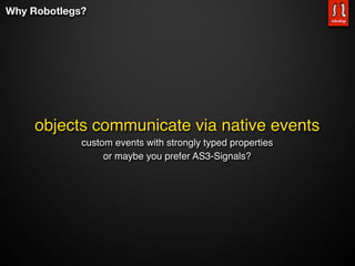 Why Robotlegs?




     objects communicate via native events
             custom events with strongly typed properties
                  or maybe you prefer AS3-Signals?
 