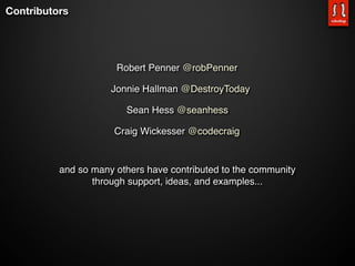 Contributors	




                      Robert Penner @robPenner

                     Jonnie Hallman @DestroyToday

                        Sean Hess @seanhess

                      Craig Wickesser @codecraig


          and so many others have contributed to the community
                 through support, ideas, and examples...
 