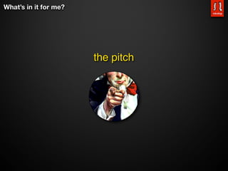 What’s in it for me?




                       the pitch
 