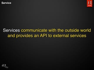 Service




 Services communicate with the outside world
   and provides an API to external services
 