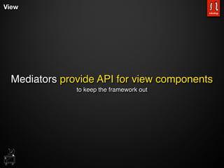View




 Mediators provide API for view components
              to keep the framework out
 