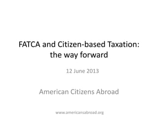 FATCA and Citizen-based Taxation:
the way forward
American Citizens Abroad
12 June 2013
www.americansabroad.org
 