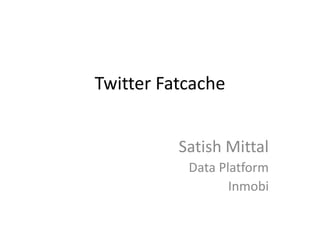 Twitter Fatcache
Satish Mittal
Data Platform
Inmobi
 