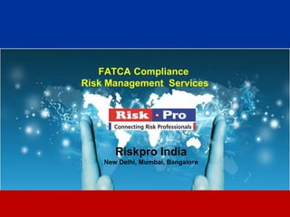 1
FATCA Compliance
Risk Management Services
Riskpro India
New Delhi, Mumbai, Bangalore
 