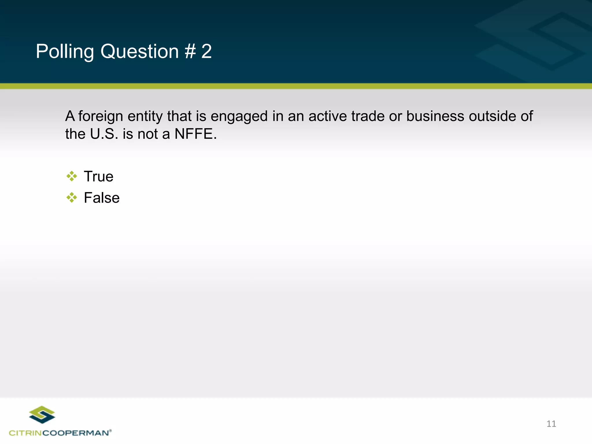 11
Polling Question # 2
A foreign entity that is engaged in an active trade or business outside of
the U.S. is not a NFFE.
 True
 False
 