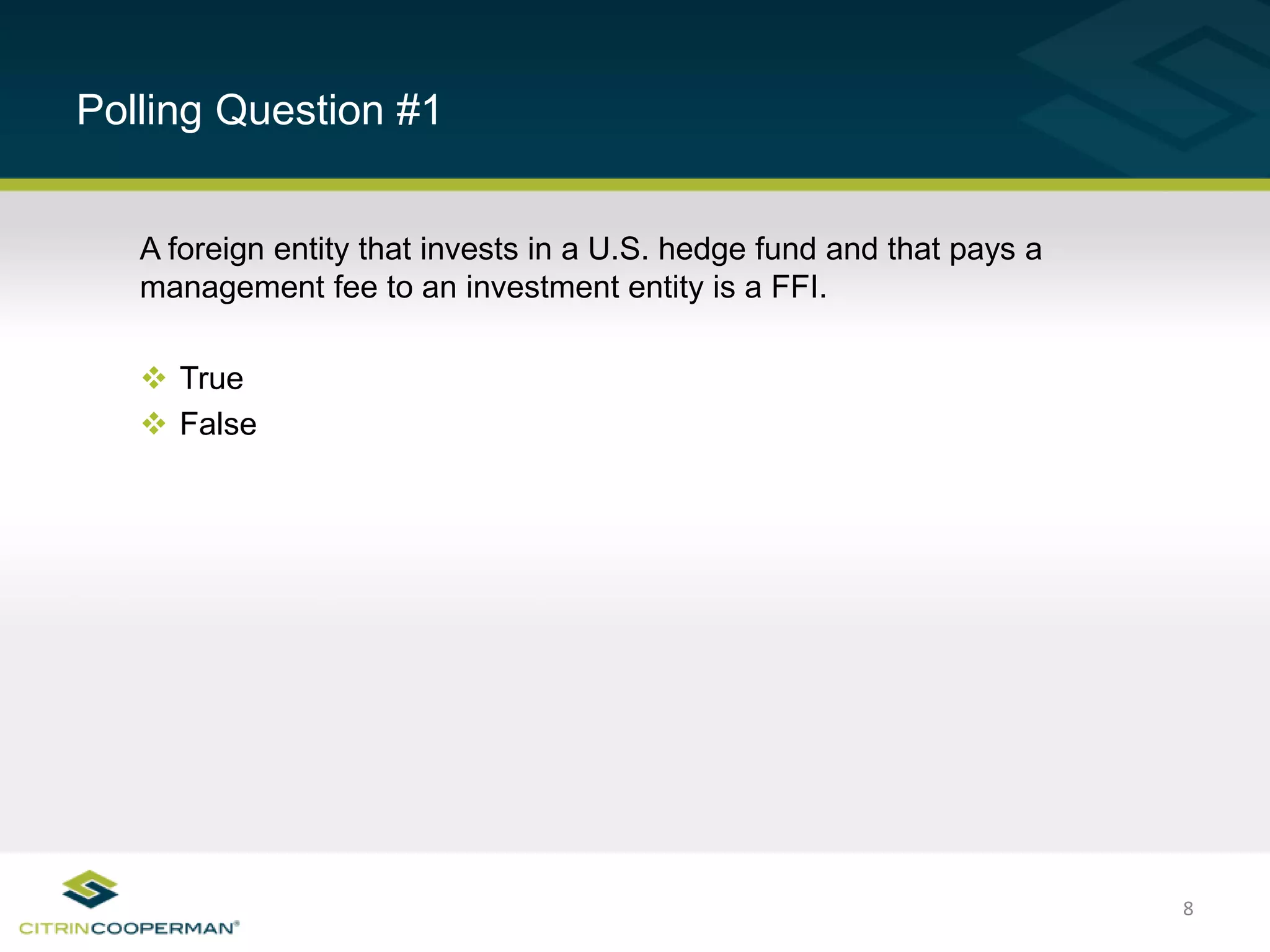 8
Polling Question #1
A foreign entity that invests in a U.S. hedge fund and that pays a
management fee to an investment entity is a FFI.
 True
 False
 