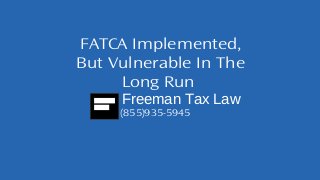 FATCA Implemented, 
But Vulnerable In The 
Long Run 
Freeman Tax Law 
(855)935-5945 
 