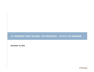 J.P. MORGAN T&SS GLOBAL TAX SERVICES – FATCA TAX SEMINAR



November 16, 2010
 
