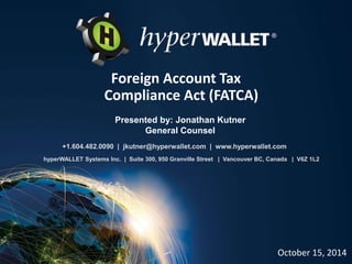 Foreign Account Tax 
Compliance Act (FATCA) 
+1.604.482.0090 | jkutner@hyperwallet.com | www.hyperwallet.com 
October 15, 2014 
Presented by: Jonathan Kutner 
General Counsel 
hyperWALLET Systems Inc. | Suite 300, 950 Granville Street | Vancouver BC, Canada | V6Z 1L2 
 