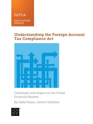 FATCA
REGULATORY
UPDATE
Understanding the Foreign Account
Tax Compliance Act
Challenges and Impact on the Global
Financial Markets
By Eddie Russo, Advent Software
 