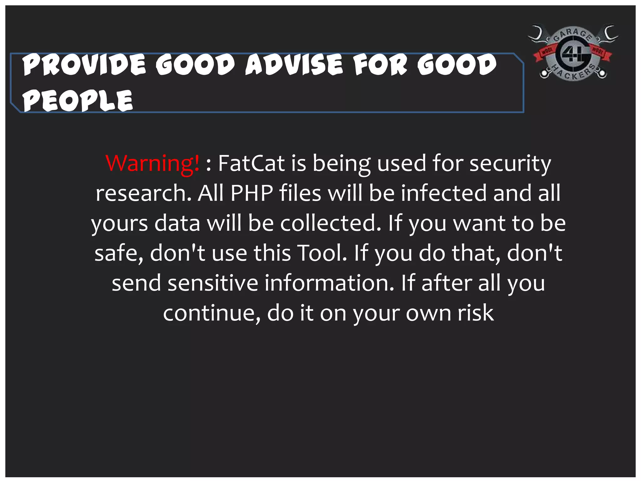 Provide Good Advise for Good
People
     Warning! : FatCat is being used for security
    research. All PHP files will be infected and all
    yours data will be collected. If you want to be
    safe, don't use this Tool. If you do that, don't
      send sensitive information. If after all you
           continue, do it on your own risk
 