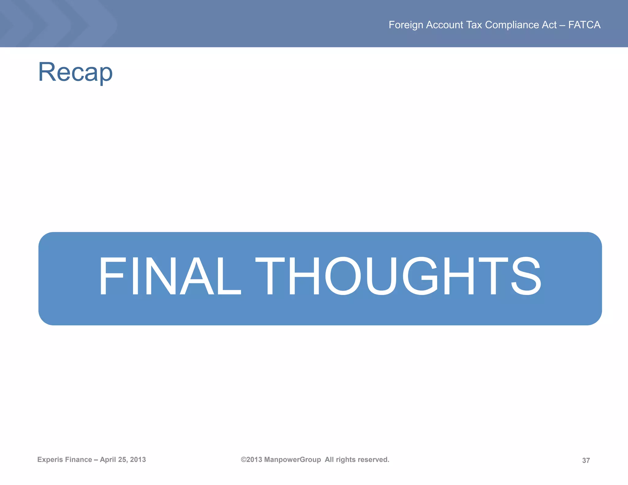 37
Foreign Account Tax Compliance Act – FATCA
Experis Finance – April 25, 2013 ©2013 ManpowerGroup All rights reserved.
Recap
FINAL THOUGHTS
 