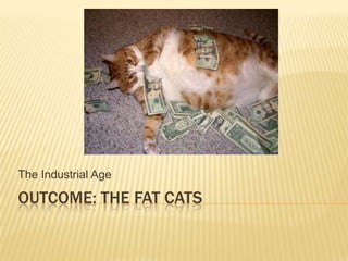 OUTCOME: THE FAT CATS
The Industrial Age
 