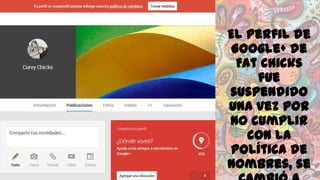 El perfil de
Google+ de
Fat Chicks
fue
suspendido
una vez por
no cumplir
con la
política de
nombres, se

 