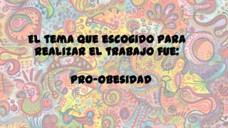 El tema que escogido para
realizar el trabajo fue:

Pro-Obesidad

 
