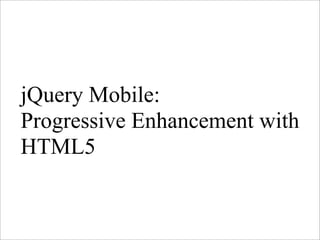 jQuery Mobile:
Progressive Enhancement with
HTML5
 