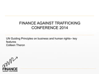 FINANCE AGAINST TRAFFICKING 
CONFERENCE 2014 
UN Guiding Principles on business and human rights– key 
features 
Colleen Theron 
 