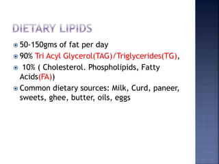  50-150gms of fat per day
 90% Tri Acyl Glycerol(TAG)/Triglycerides(TG),
 10% ( Cholesterol. Phospholipids, Fatty
Acids(FA))
 Common dietary sources: Milk, Curd, paneer,
sweets, ghee, butter, oils, eggs
 
