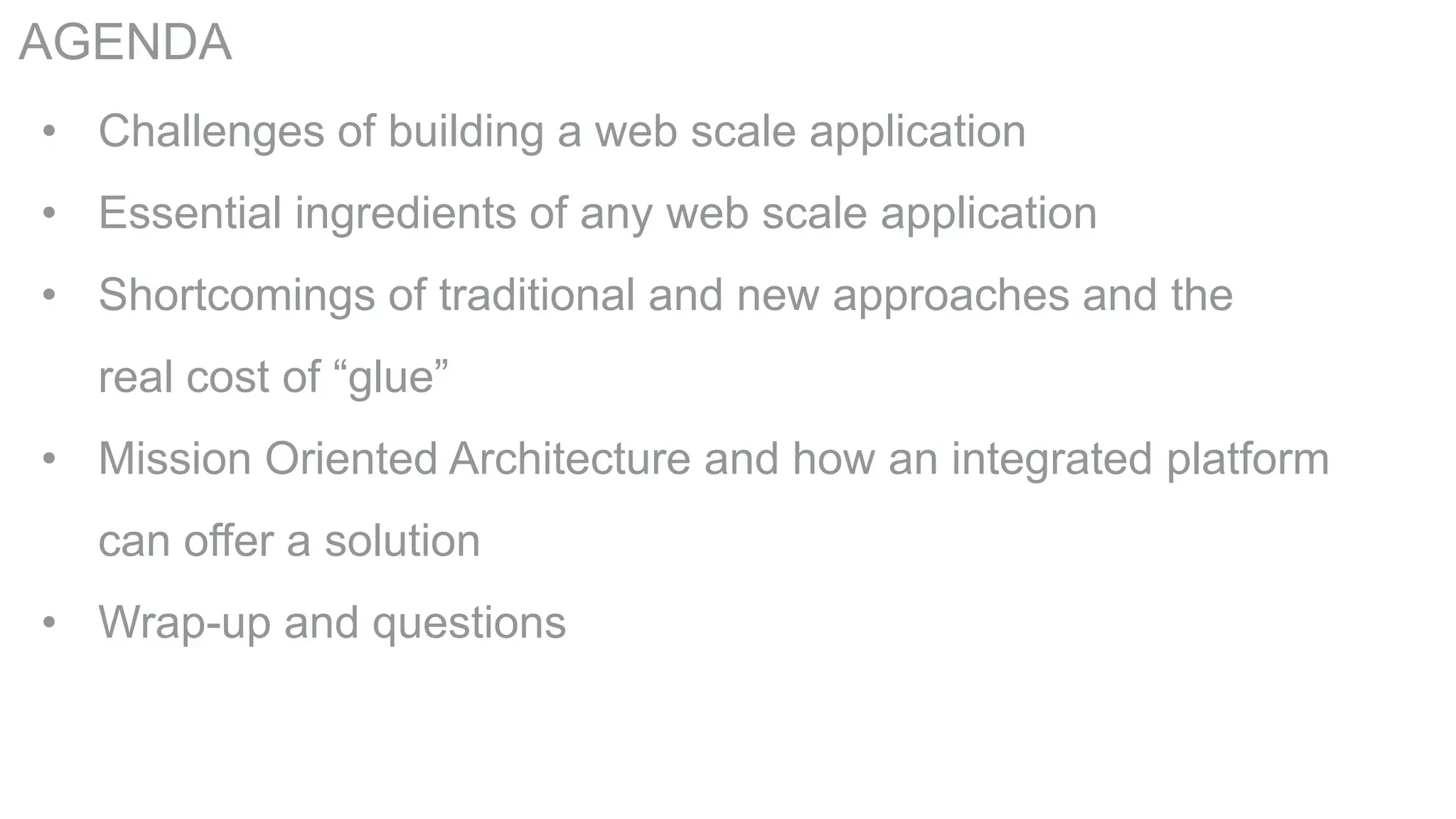 AGENDA
• Challenges of building a web scale application
• Essential ingredients of any web scale application
• Shortcomings of traditional and new approaches and the
real cost of “glue”
• Mission Oriented Architecture and how an integrated platform
can offer a solution
• Wrap-up and questions

 